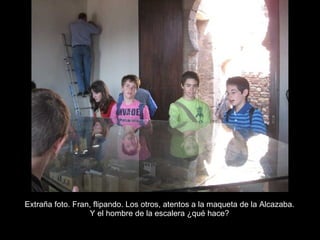 Extraña foto. Fran, flipando. Los otros, atentos a la maqueta de la Alcazaba.  Y el hombre de la escalera ¿qué hace?  