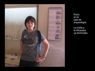 Ducu,  en la  sala de  arqueología. La visita a  la Alcazaba  ya terminaba. 