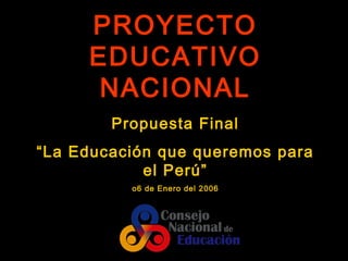 PROYECTO
     EDUCATIVO
      NACIONAL
        Propuesta Final
“La Educación que queremos para
            el Perú”
          o6 de Enero del 2006
 
