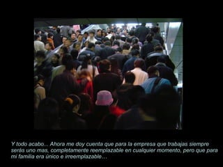 Y todo acabo... Ahora me doy cuenta que para la empresa que trabajas siempre serás uno mas, completamente reemplazable en cualquier momento, pero que para mi familia era único e irreemplazable… 