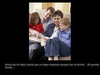 Ahora me he dado cuenta que mi mejor empresa siempre fue mi familia… Mi querida familia… 