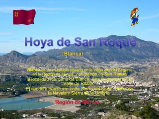 Blanca  es un municipio situado en la Vega alta del Segura, en la Región de Murcia, y  su patròn es San Roque la localidad murciana de Blanca, esta enclavada en el Valle de Ricote,  El sendero transcurre entre Sierra del Solan, Sierra de la Navela y Sierra de la Umbrìa  
