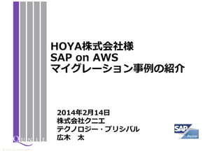 HOYA株式会社様
SAP on AWS
マイグレーション事例の紹介

2014年2月14日
株式会社クニエ
テクノロジー・プリシパル
広木 太
www.qunie.com

 