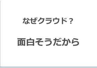 なぜクラウドか？
なぜクラウド？

面白そうだから
© 2014 QUNIE CORPORATION. All rights reserved.

5

 