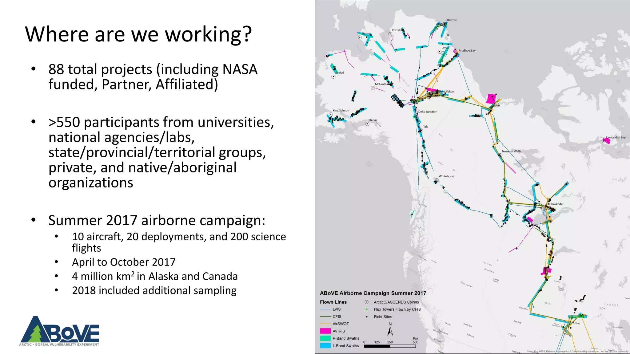 Where are we working?
3
• 88 total projects (including NASA
funded, Partner, Affiliated)
• >550 participants from universities,
national agencies/labs,
state/provincial/territorial groups,
private, and native/aboriginal
organizations
• Summer 2017 airborne campaign:
• 10 aircraft, 20 deployments, and 200 science
flights
• April to October 2017
• 4 million km2 in Alaska and Canada
• 2018 included additional sampling
 