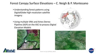 Above.nasa.gov @NASA_ABoVE
Forest Canopy Surface Elevations – C. Neigh & P. Montesano
© 2016 Digital Globe Nextview License
© 2016 Digital Globe
Nextview License
• Understanding forest patterns using
DigitalGlobe high-resolution satellite
imagery
• Using multiple VMs and Ames Stereo
Pipeline (ASP) on the ASC to process Digital
Elevation Models
 