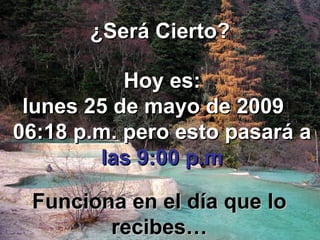 ¿Será Cierto? Hoy es: miércoles 10 de junio de 2009 05:59 a.m. pero esto pasará a las 9:00 p.m Funciona en el día que lo recibes…