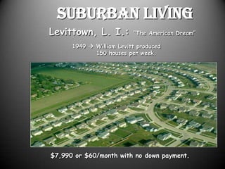 Suburban Living
Levittown, L. I.:         “The American Dream”

      1949  William Levitt produced
             150 houses per week.




$7,990 or $60/month with no down payment.
 