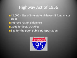 Highway Act of 1956
42,000 miles of interstate highways linking major
cities
Improve national defense
Good for jobs, trucking
Bad for the poor, public transportation
 