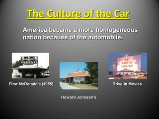 The Culture of the Car
       America became a more homogeneous
       nation because of the automobile.




First McDonald’s (1955)                      Drive-In Movies


                          Howard Johnson’s
 