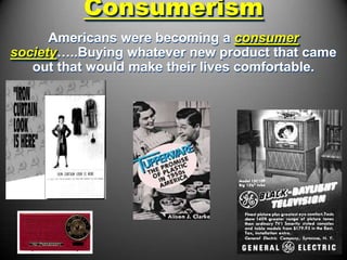 Consumerism
      Americans were becoming a consumer
society…..Buying whatever new product that came
   out that would make their lives comfortable.
 