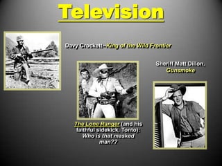 Television
Davy Crockett--King of the Wild Frontier


                                  Sheriff Matt Dillon,
                                     Gunsmoke




   The Lone Ranger (and his
    faithful sidekick, Tonto):
       Who is that masked
              man??
 