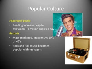 Popular Culture

Paperback books
• Reading Increase despite
  television—1 million copies a day
Records
• Mass-marketed, inexpensive LP’s
  or 45’s
• Rock and Roll music becomes
  popular with teenagers
 