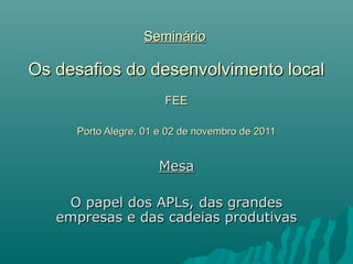 Seminário

Os desafios do desenvolvimento local
                       FEE

     Porto Alegre, 01 e 02 de novembro de 2011


                     Mesa

    O papel dos APLs, das grandes
   empresas e das cadeias produtivas
 