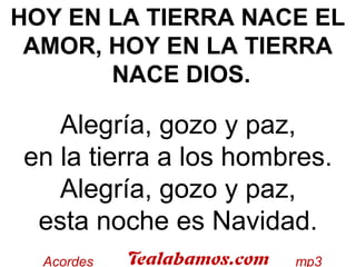 HOY EN LA TIERRA NACE EL
AMOR, HOY EN LA TIERRA
NACE DIOS.
Alegría, gozo y paz,
en la tierra a los hombres.
Alegría, gozo y paz,
esta noche es Navidad.
