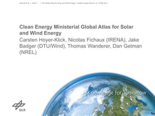 Clean Energy Ministerial Global Atlas for Solar
and Wind Energy
Carsten Hoyer-Klick, Nicolas Fichaux (IRENA), Jake
Badger (DTU/Wind), Thomas Wanderer, Dan Getman
(NREL)
www.DLR.de • Chart 1 > The Global Atlas for Solar and Wind Energy > Carsten Hoyer-Klick et. al > ICEM 2013
 