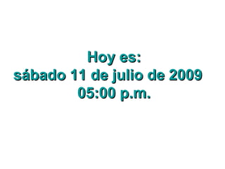 Hoy es:
sábado 11 de julio de 2009
        05:00 p.m.
 
