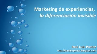 Marketing de experiencias,  la diferenciación invisible José Luis Pastor http://joseluispastor.blogspot.com 