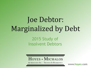 Joe Debtor:
Marginalized by Debt
2015 Study of
Insolvent Debtors
www.hoyes.com
 