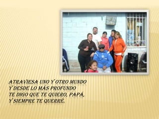 atraviesa uno y otro mundoy desde lo más profundote digo que te quiero, papá,y siempre te querré.