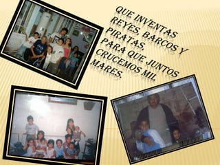 Que inventas reyes, barcos y piratas,para que juntos crucemos mil mares.