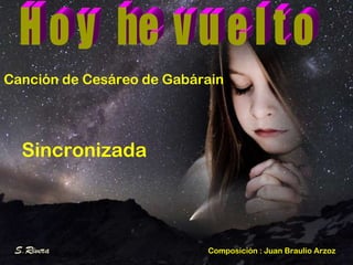 H o y  he  v u e l t o Canción de Cesáreo de Gabárain Sincronizada Composición : Juan Braulio Arzoz 