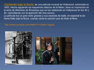 -Cantando bajo la lluvia:  es una película musical de Hollywood, estrenada en 1952. Hecha siguiendo los esquemas clásicos ...
