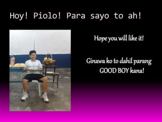 Hoy! Piolo! Para sayo to ah! 
Hope you will like it! 
Ginawa ko to dahil parang 
GOOD BOY kana! 
 