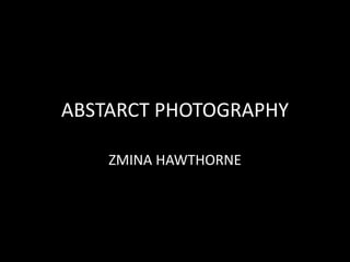 ABSTARCT PHOTOGRAPHY
ZMINA HAWTHORNE
 