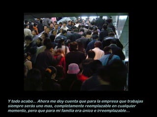 Y todo acabo... Ahora me doy cuenta que para la empresa que trabajas siempre serás uno mas, completamente reemplazable en cualquier momento, pero que para mi familia era único e irreemplazable… 