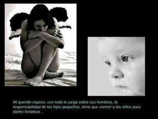 Mi querido esposo, con toda la carga sobre sus hombros, la responsabilidad de los hijos pequeños, tiene que sonreír a los niños para darles fortaleza…  