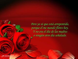 Pero yo sé que está arrepentido,
porque él me mandó flores hoy.
 Y no era el día de las madres
 o ningún otro día señalado.
 