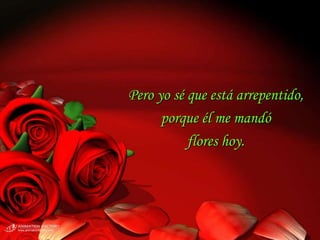 Pero yo sé que está arrepentido,
      porque él me mandó
           flores hoy.
 
