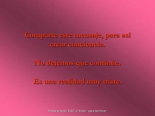 Comparte este mensaje, para así
     crear conciencia.

  No dejemos que continúe.

  Es una realidad muy triste.


       Pulsa la tecla ‘ESC’ o ‘Enter’ para terminar
 