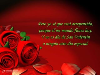 Pero yo sé que está arrepentido,
porque él me mandó flores hoy.
 Y no es día de San Valentín
  o ningún otro día especial.
 