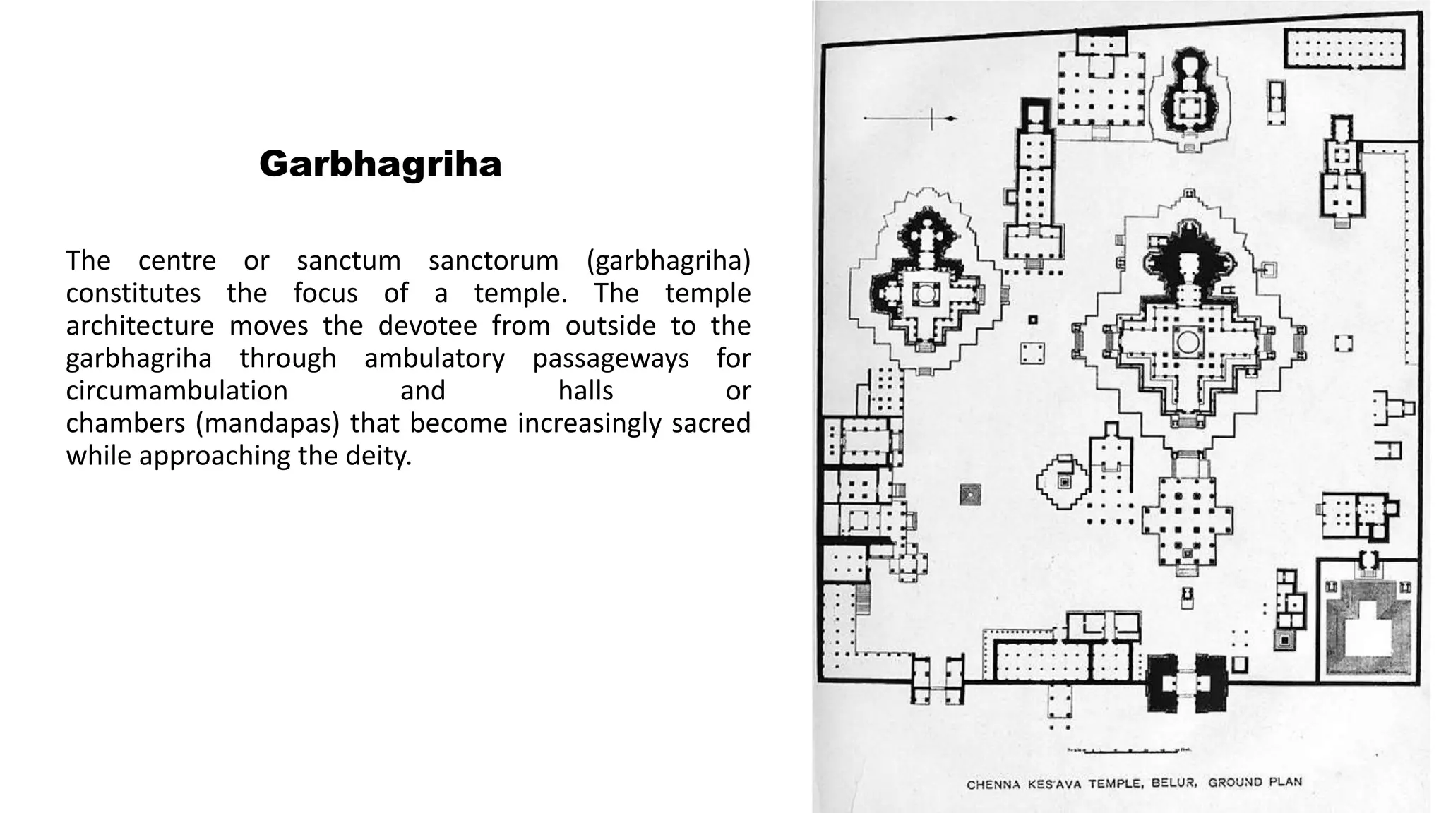 Garbhagriha
The centre or sanctum sanctorum (garbhagriha)
constitutes the focus of a temple. The temple
architecture moves the devotee from outside to the
garbhagriha through ambulatory passageways for
circumambulation and halls or
chambers (mandapas) that become increasingly sacred
while approaching the deity.
 