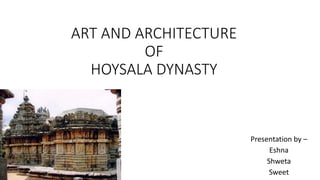 ART AND ARCHITECTURE
OF
HOYSALA DYNASTY
Presentation by –
Eshna
Shweta
Sweet
 