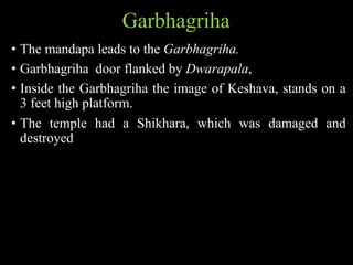 Garbhagriha
• The mandapa leads to the Garbhagriha.
• Garbhagriha door flanked by Dwarapala,
• Inside the Garbhagriha the image of Keshava, stands on a
3 feet high platform.
• The temple had a Shikhara, which was damaged and
destroyed
 