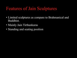 Features of Jain Sculptures
• Limited sculptures as compare to Brahmanical and
Buddhist.
• Mainly Jain Tirthankaras
• Standing and seating position
 