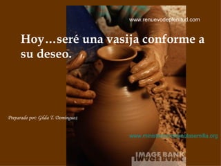 Hoy…seré una vasija conforme a su deseo. Preparado por: Gilda T. Dom ínguez www.renuevodeplenitud.com www.ministeriocristianolasemilla.org   
