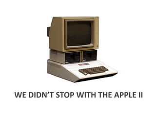 WE DIDN’T STOP WITH THE APPLE II

 