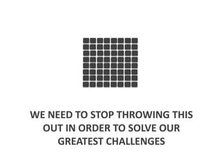 WE NEED TO STOP THROWING THIS
OUT IN ORDER TO SOLVE OUR
GREATEST CHALLENGES

 
