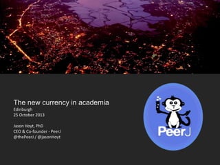 The new currency in academia
Edinburgh
25 October 2013
Jason Hoyt, PhD
CEO & Co-founder - PeerJ
@thePeerJ / @jasonHoyt

 