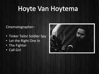 Cinematographer:-
• Tinker Tailor Soldier Spy
• Let the Right One In
• The Fighter
• Call Girl
 