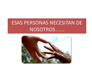 ESAS PERSONAS NECESITAN DE
NOSOTROS…….
 