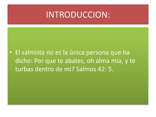 INTRODUCCION:
• El salmista no es la única persona que ha
dicho: Por que te abates, oh alma mía, y te
turbas dentro de mi? Salmos 42: 5.
 