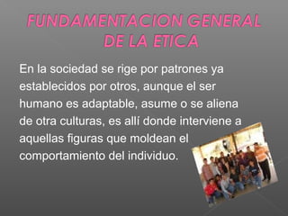 En la sociedad se rige por patrones ya
establecidos por otros, aunque el ser
humano es adaptable, asume o se aliena
de otra culturas, es allí donde interviene a
aquellas figuras que moldean el
comportamiento del individuo.
 