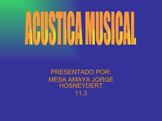 PRESENTADO POR: MESA AMAYA JORGE HOSNEYDERT 11.3 ACUSTICA MUSICAL 