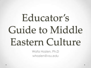 Educator’s
Guide to Middle
Eastern Culture
Wafa Hozien, Ph.D
whozien@vsu.edu

 