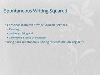 Spontaneous Writing Squared

• Conscious mind can provide valuable services
 • Planning,
 • problem solving and
 • developing a sense of audience
• Bring back spontaneous writing for consultation, regularly
 